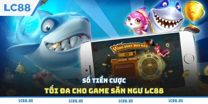 Số tiền cược tối đa cho game săn ngư LC88