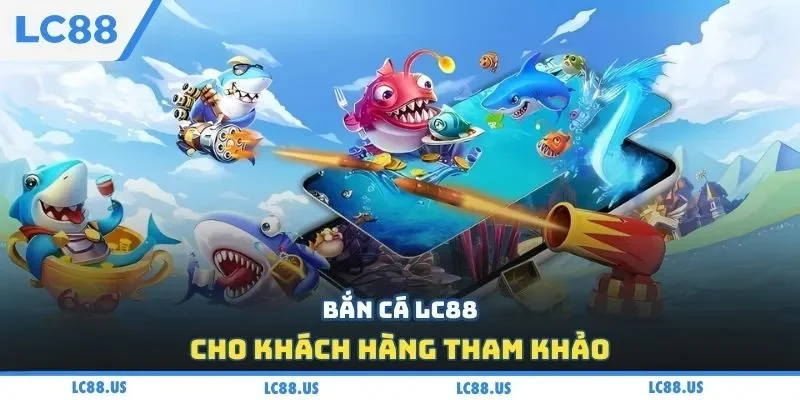 Bắn cá LC88 cho khách hàng tham khảo